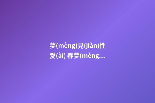 夢(mèng)見(jiàn)性愛(ài) 春夢(mèng) 做愛(ài)　周公解夢(mèng)之夢(mèng)到性愛(ài) 春夢(mèng) 做愛(ài)